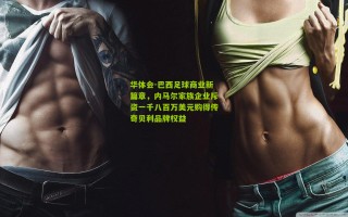 华体会-巴西足球商业新篇章，内马尔家族企业斥资一千八百万美元购得传奇贝利品牌权益