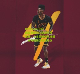 HTH.com-U22国足角逐U23亚洲杯预选赛，七名国脚归队增援，胡荷韬缺席引发热议