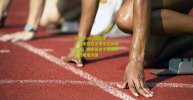 HTH.com|西班牙人俱乐部在逆境中的战略转向，专家赞誉不完美时机的精准决策