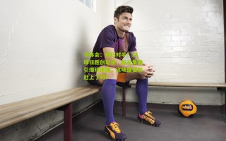 华体会：横扫对手！14球狂胜创纪录，超长集锦引爆球迷圈，这场盛宴你赶上了吗？