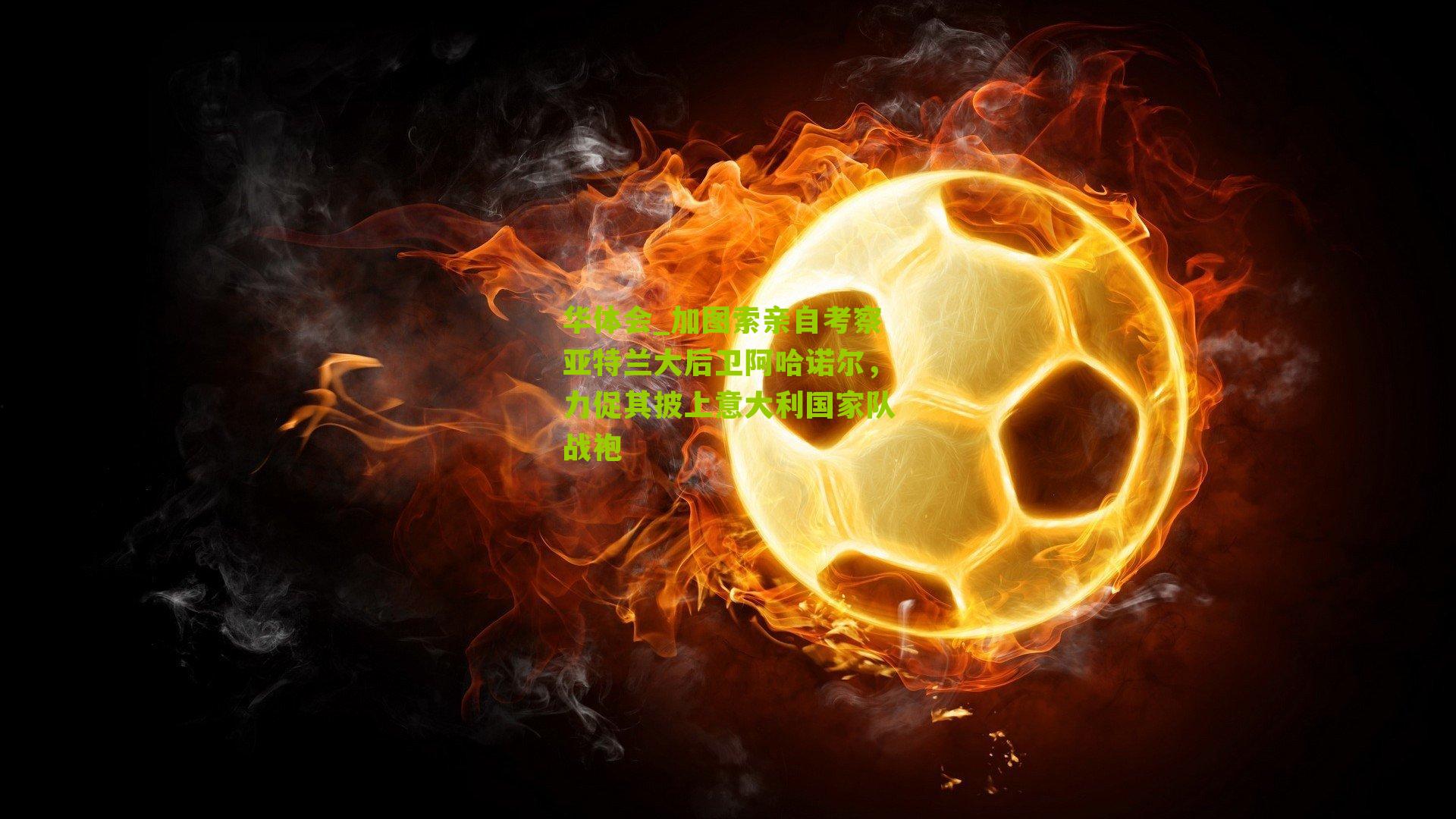 华体会_加图索亲自考察亚特兰大后卫阿哈诺尔，力促其披上意大利国家队战袍-第2张图片-华体会官网—专业体育赛事与在线体验